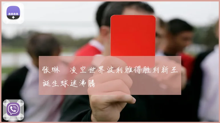 张琳芃凌空世界波利雅得胜利新王诞生球迷沸腾