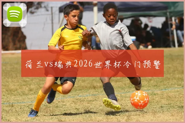 荷兰vs瑞典2026世界杯冷门预警