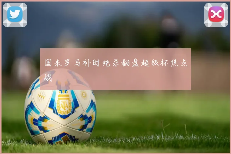 国米罗马补时绝杀翻盘超级杯焦点战