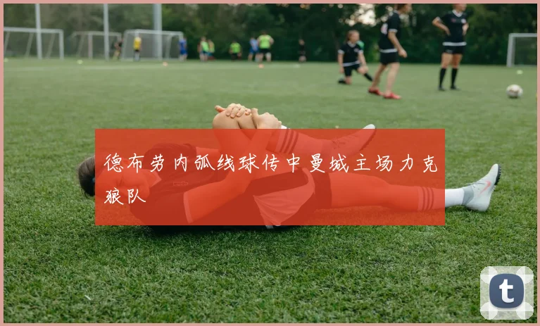 德布劳内弧线球传中曼城主场力克狼队