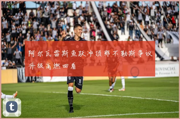 阿尔瓦雷斯鱼跃冲顶那不勒斯争议升级高燃回看