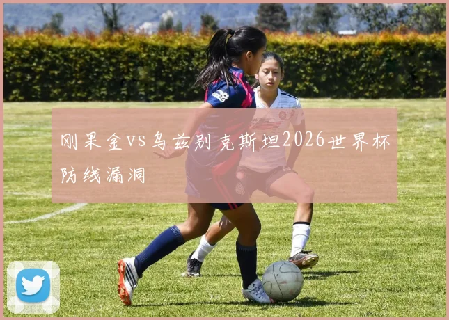 刚果金vs乌兹别克斯坦2026世界杯防线漏洞