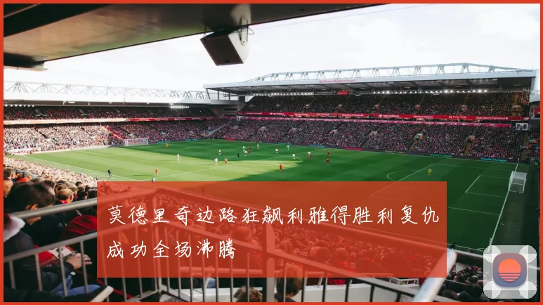 莫德里奇边路狂飙利雅得胜利复仇成功全场沸腾