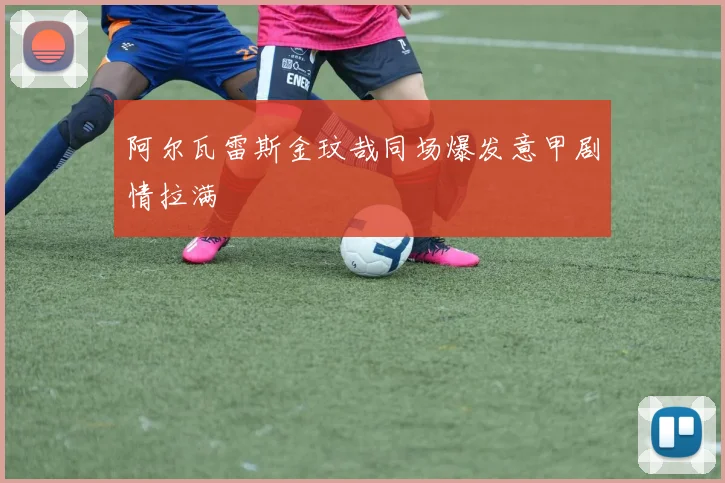 阿尔瓦雷斯金玟哉同场爆发意甲剧情拉满
