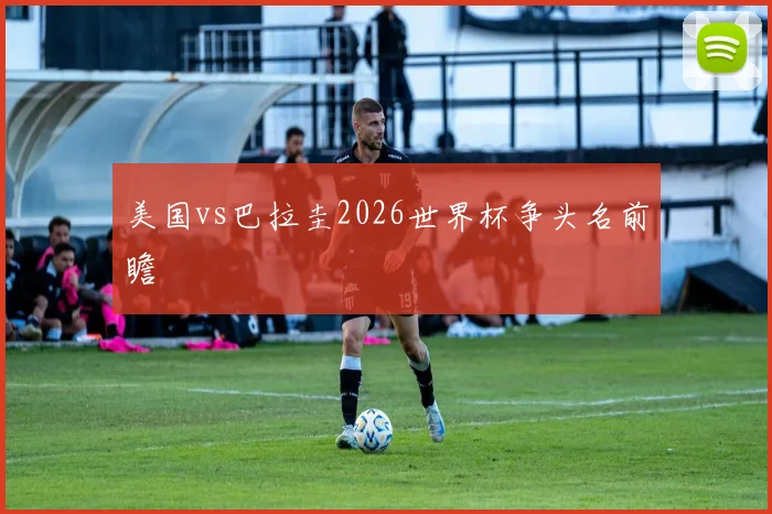 美国vs巴拉圭2026世界杯争头名前瞻