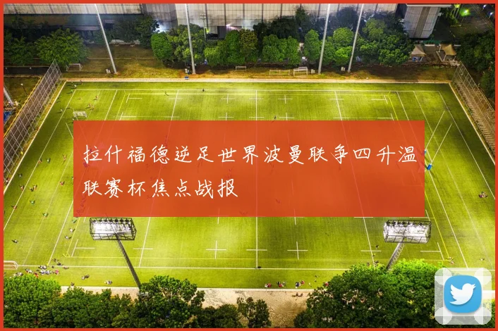 拉什福德逆足世界波曼联争四升温联赛杯焦点战报