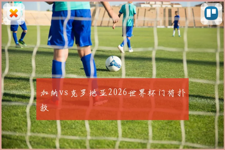 加纳vs克罗地亚2026世界杯门将扑救