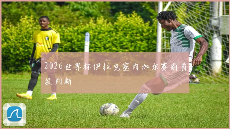 2026世界杯伊拉克塞内加尔赛前首发判断