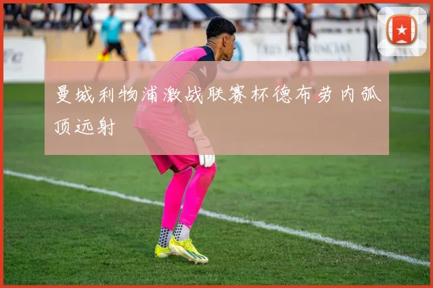 曼城利物浦激战联赛杯德布劳内弧顶远射