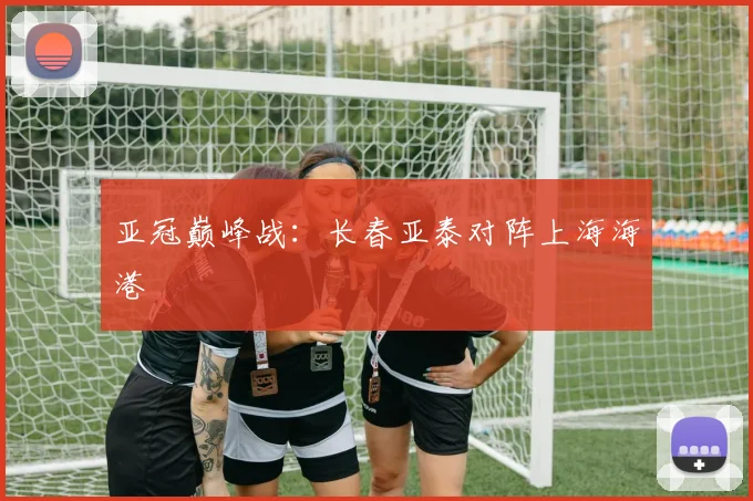 亚冠巅峰战：长春亚泰对阵上海海港