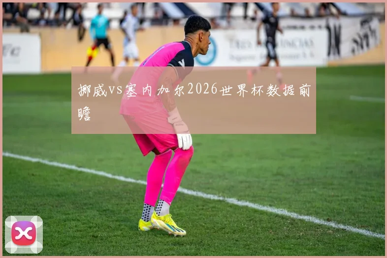 挪威vs塞内加尔2026世界杯数据前瞻