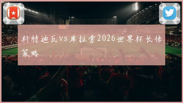 科特迪瓦vs库拉索2026世界杯长传策略