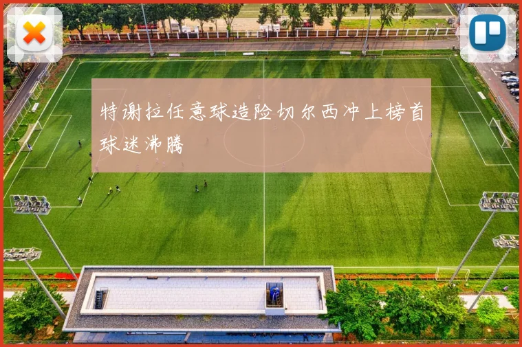 特谢拉任意球造险切尔西冲上榜首球迷沸腾