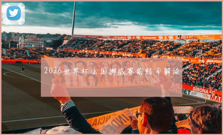 2026世界杯法国挪威赛前赔率解读