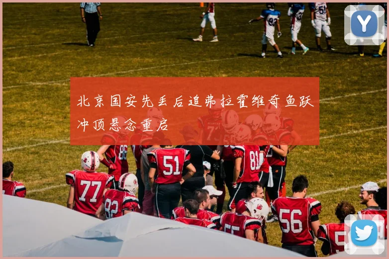 北京国安先丢后追弗拉霍维奇鱼跃冲顶悬念重启