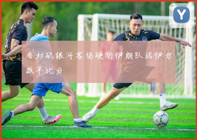 洛杉矶银河客场硬刚伊朗队诺伊尔扳平比分