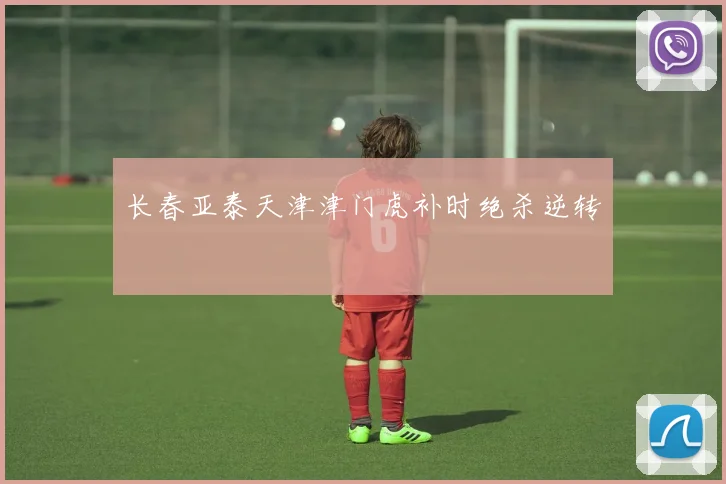 长春亚泰天津津门虎补时绝杀逆转