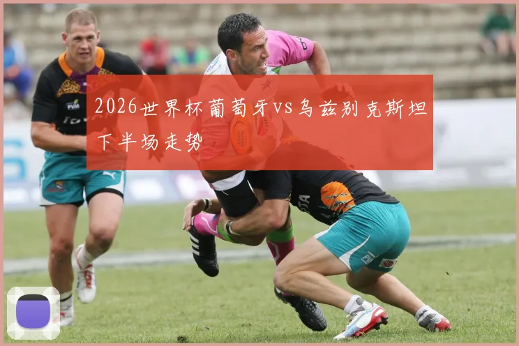 2026世界杯葡萄牙vs乌兹别克斯坦下半场走势