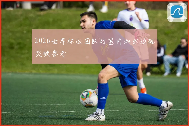 2026世界杯法国队对塞内加尔边路突破参考