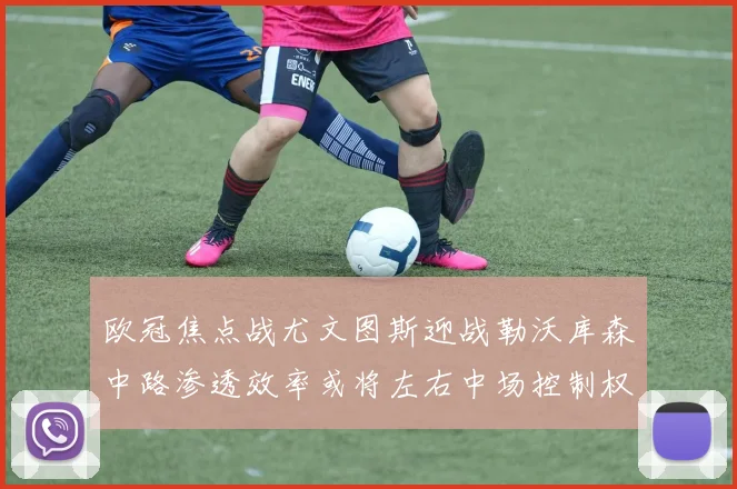 欧冠焦点战尤文图斯迎战勒沃库森中路渗透效率或将左右中场控制权