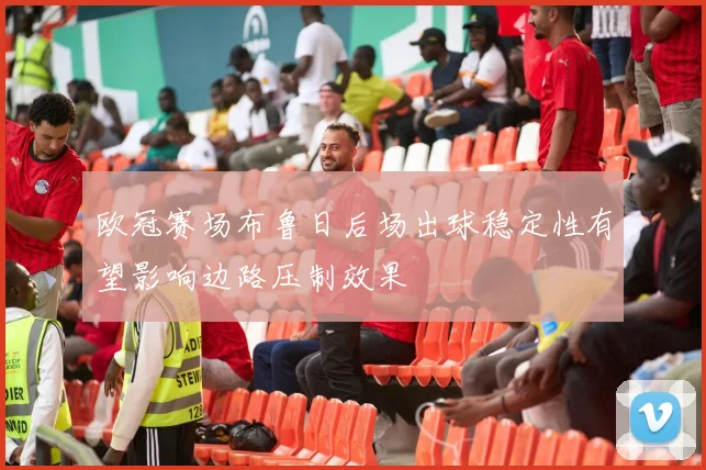 欧冠赛场布鲁日后场出球稳定性有望影响边路压制效果