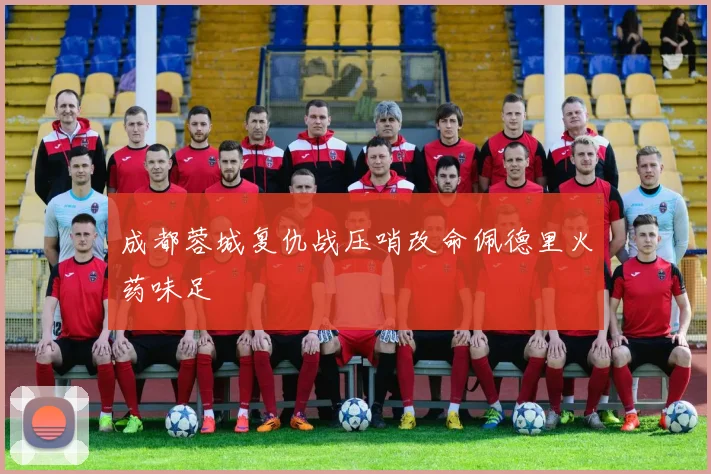 成都蓉城复仇战压哨改命佩德里火药味足