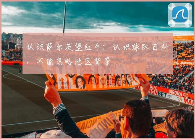 认识萨尔茨堡红牛：认识球队百科，不能忽略地区背景