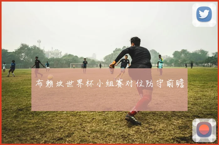 布赖坎世界杯小组赛对位防守前瞻