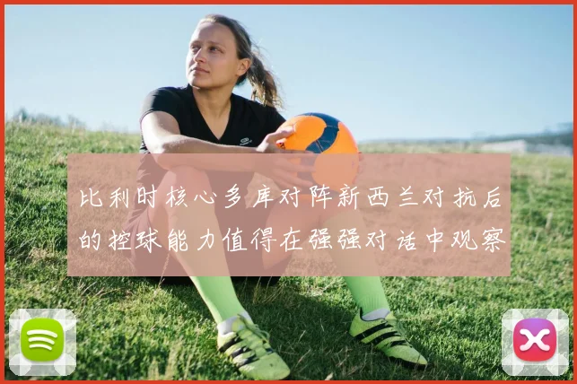 比利时核心多库对阵新西兰对抗后的控球能力值得在强强对话中观察