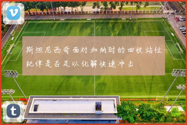 斯坦尼西奇面对加纳时的回收站位纪律是否足以化解快速冲击