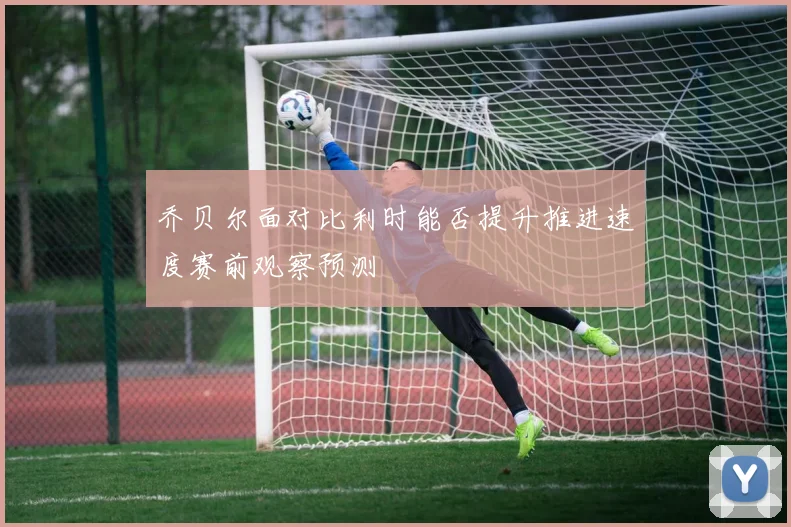 乔贝尔面对比利时能否提升推进速度赛前观察预测