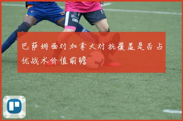 巴萨姆面对加拿大对抗覆盖是否占优战术价值前瞻