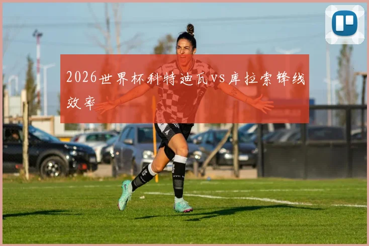 2026世界杯科特迪瓦vs库拉索锋线效率