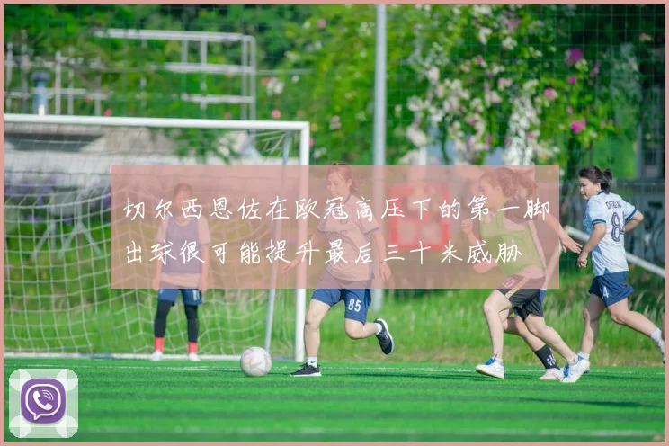 切尔西恩佐在欧冠高压下的第一脚出球很可能提升最后三十米威胁