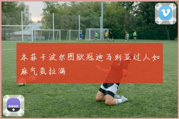 本菲卡波尔图欧冠迪马利亚过人如麻气氛拉满