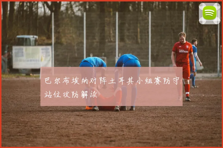 巴尔布埃纳对阵土耳其小组赛防守站位攻防解读