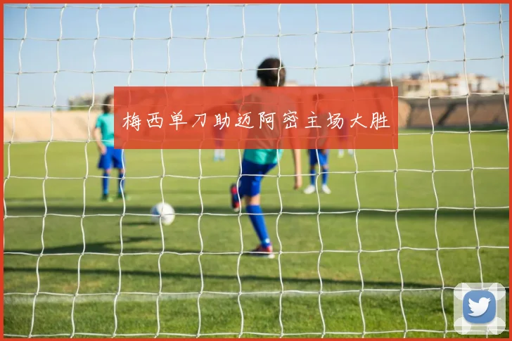 梅西单刀助迈阿密主场大胜