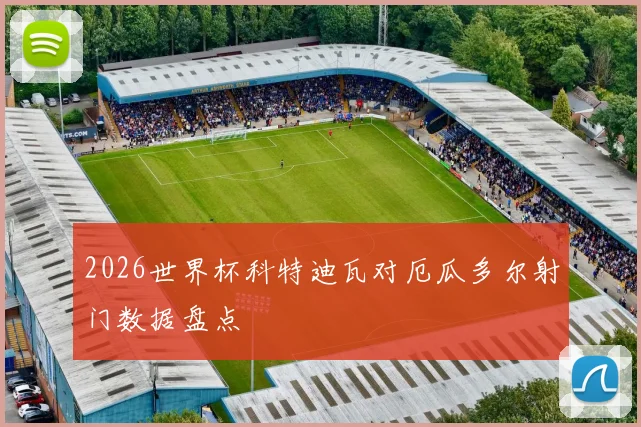 2026世界杯科特迪瓦对厄瓜多尔射门数据盘点