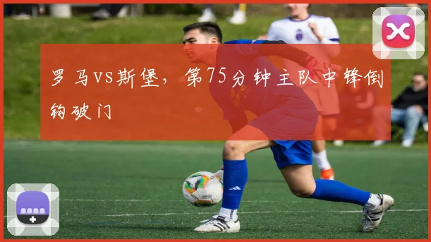 罗马vs斯堡，第75分钟主队中锋倒钩破门