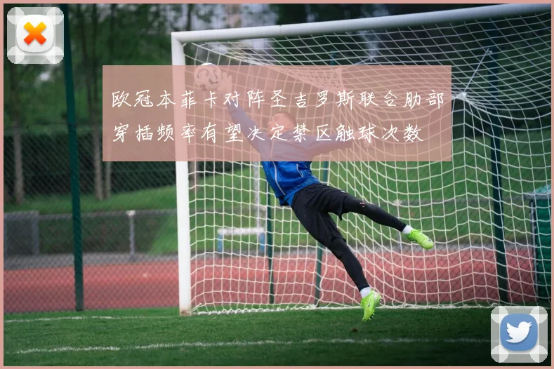 欧冠本菲卡对阵圣吉罗斯联合肋部穿插频率有望决定禁区触球次数