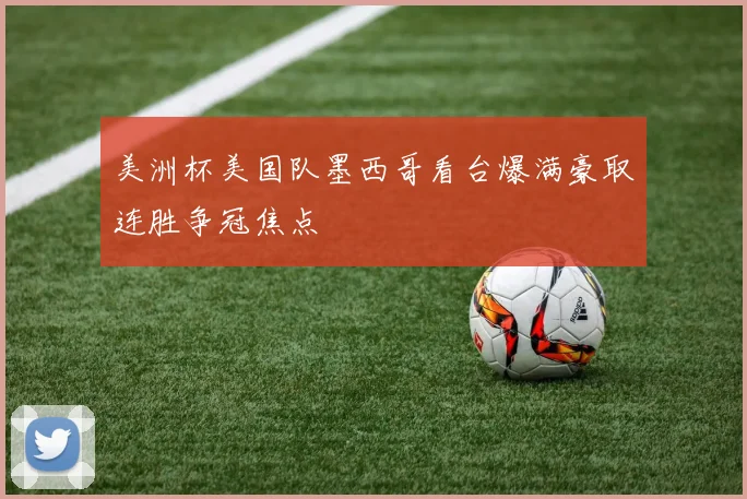 美洲杯美国队墨西哥看台爆满豪取连胜争冠焦点