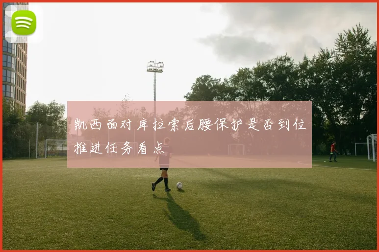 凯西面对库拉索后腰保护是否到位推进任务看点