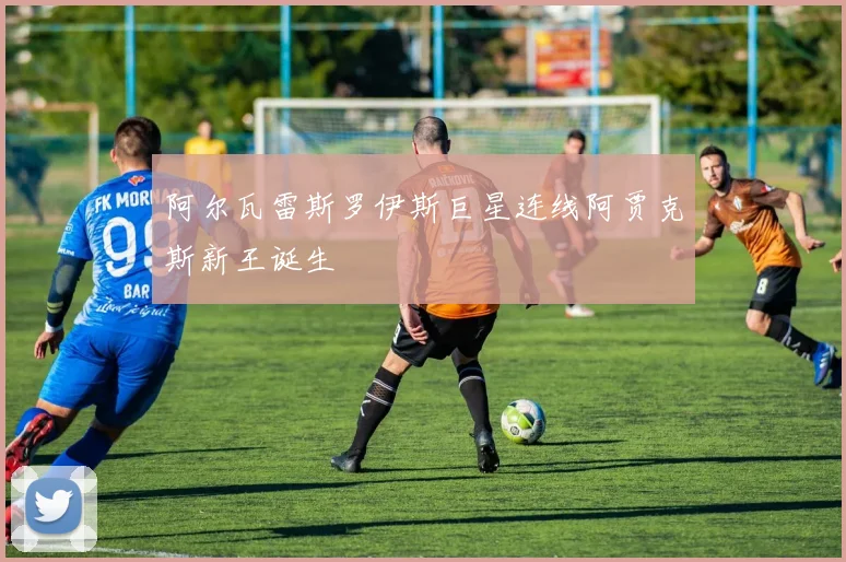 阿尔瓦雷斯罗伊斯巨星连线阿贾克斯新王诞生