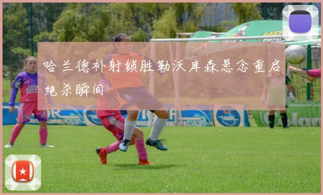 哈兰德补射锁胜勒沃库森悬念重启绝杀瞬间