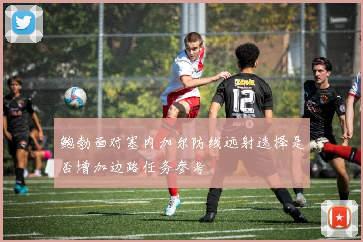 鲍勃面对塞内加尔防线远射选择是否增加边路任务参考