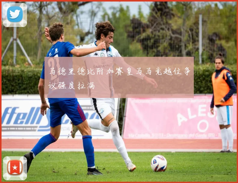 马德里德比附加赛皇马马竞越位争议强度拉满