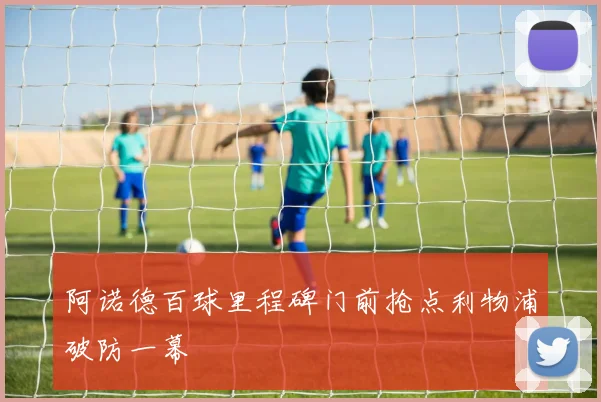 阿诺德百球里程碑门前抢点利物浦破防一幕