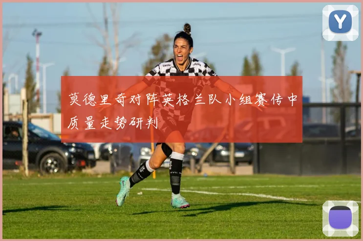 莫德里奇对阵英格兰队小组赛传中质量走势研判