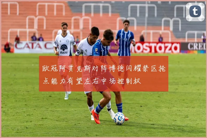 欧冠阿贾克斯对阵博德闪耀禁区抢点能力有望左右中场控制权
