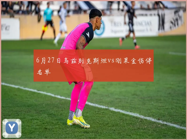 6月27日乌兹别克斯坦vs刚果金伤停名单